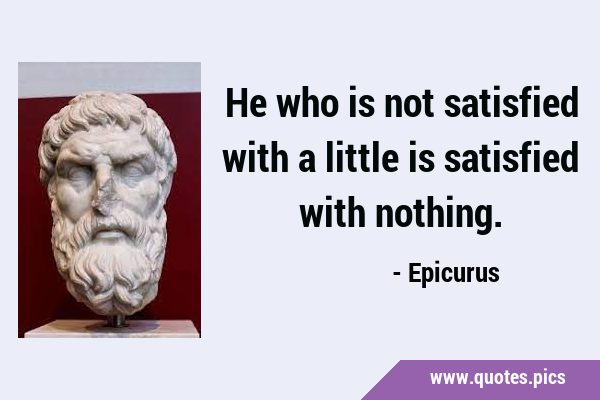 He who is not satisfied with a little is satisfied with …