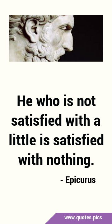 He who is not satisfied with a little is satisfied with …