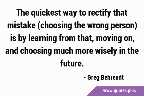 The quickest way to rectify that mistake (choosing the wrong person) is by learning from that, …