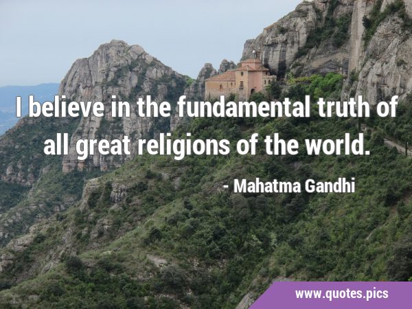 I believe in the fundamental truth of all great religions of the …