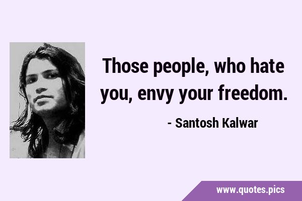 Those people, who hate you, envy your …