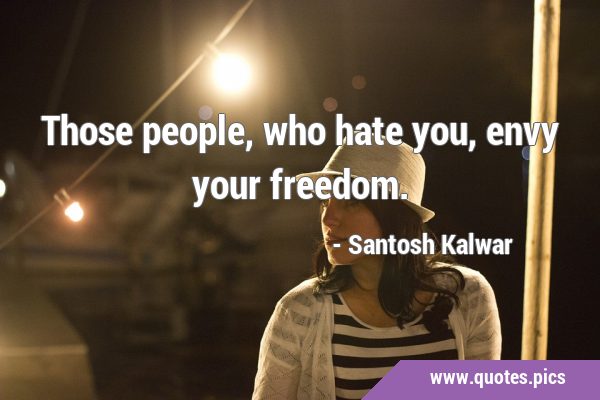 Those people, who hate you, envy your …