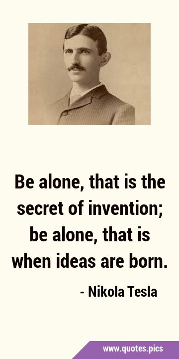 Be alone, that is the secret of invention; be alone, that is when ideas are …