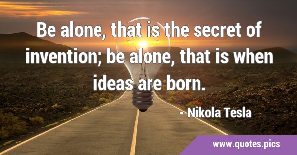 Be alone, that is the secret of invention; be alone, that is when ideas are …