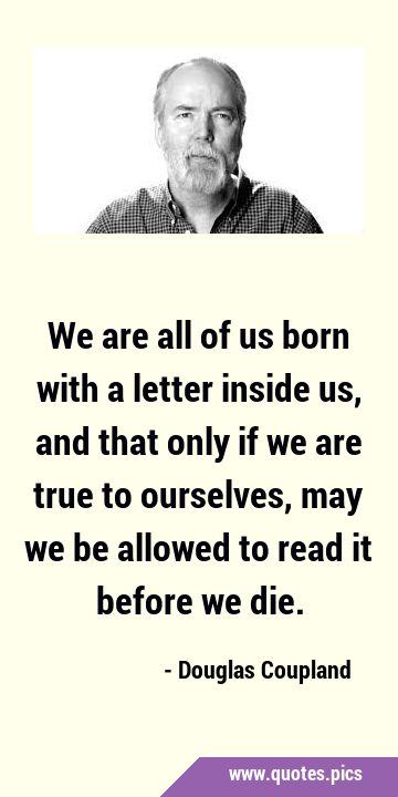 We are all of us born with a letter inside us, and that only if we are true to ourselves, may we be …