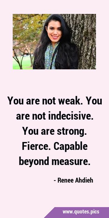 You are not weak. You are not indecisive. You are strong. Fierce. Capable beyond …