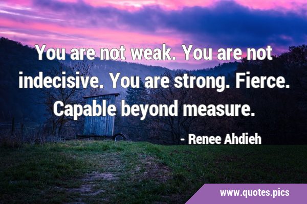 You are not weak. You are not indecisive. You are strong. Fierce. Capable beyond …