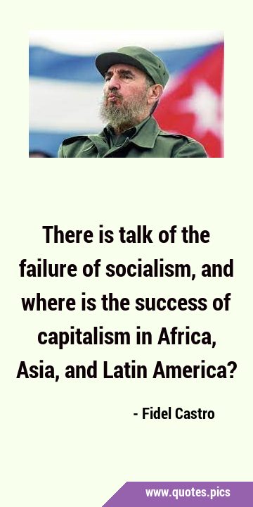 There is talk of the failure of socialism, and where is the success of capitalism in Africa, Asia, …