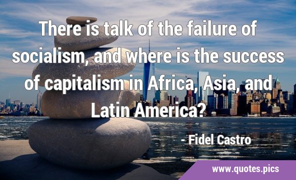 There is talk of the failure of socialism, and where is the success of capitalism in Africa, Asia, …