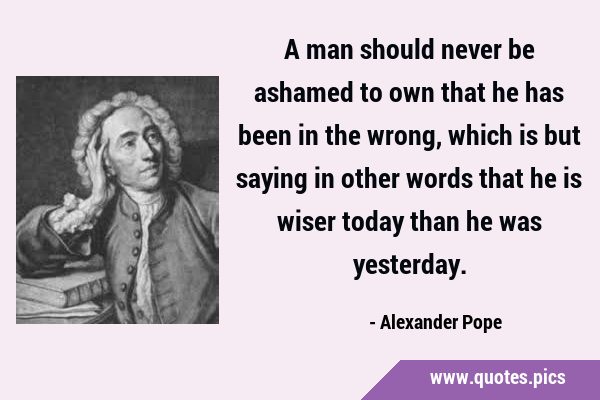 A man should never be ashamed to own that he has been in the wrong, which is but saying in other …