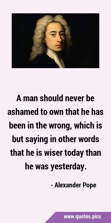 A man should never be ashamed to own that he has been in the wrong, which is but saying in other …