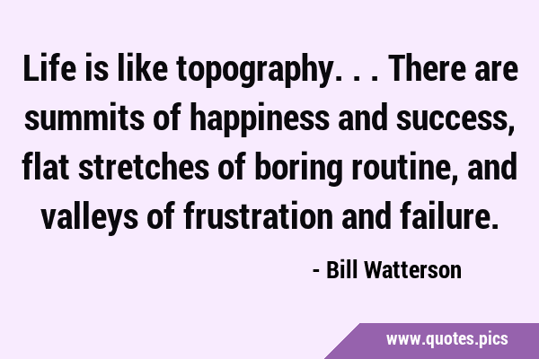Life is like topography... There are summits of happiness and success, flat stretches of boring …