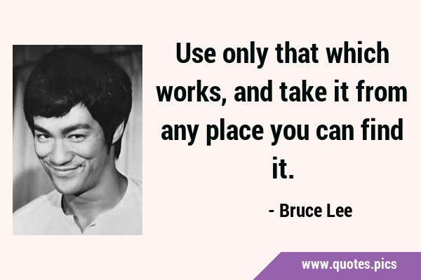 Use only that which works, and take it from any place you can find …