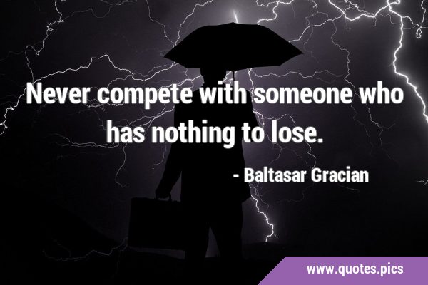 Never compete with someone who has nothing to …