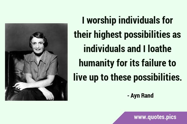 I worship individuals for their highest possibilities as individuals and I loathe humanity for its …