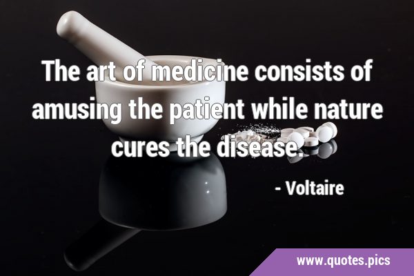 The art of medicine consists of amusing the patient while nature cures the …