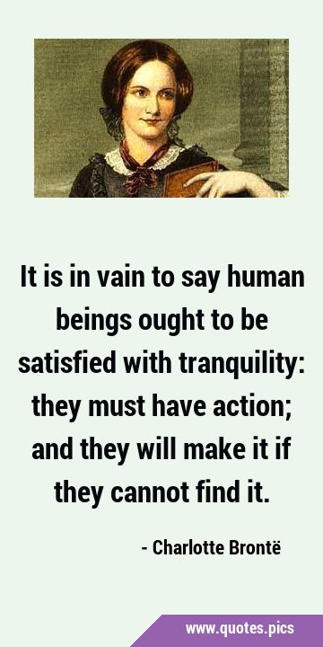 It is in vain to say human beings ought to be satisfied with tranquility: they must have action; …