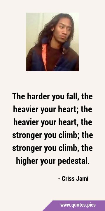 The harder you fall, the heavier your heart; the heavier your heart, the stronger you climb; the …