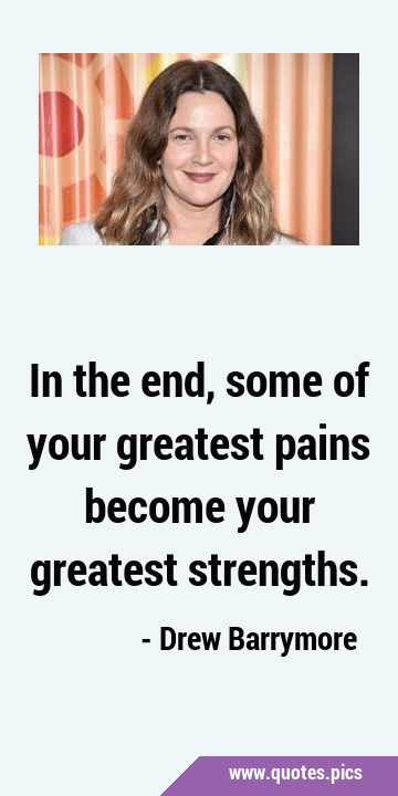 In the end, some of your greatest pains become your greatest …