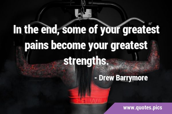 In the end, some of your greatest pains become your greatest …