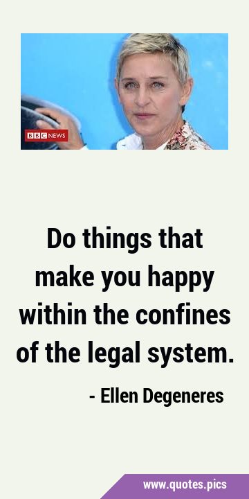 Do things that make you happy within the confines of the legal …
