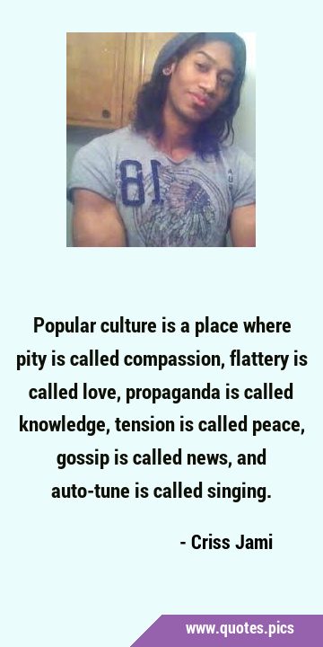 Popular culture is a place where pity is called compassion, flattery is called love, propaganda is …