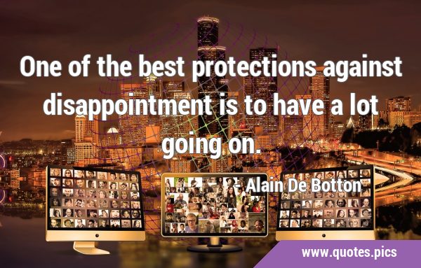 One of the best protections against disappointment is to have a lot going …