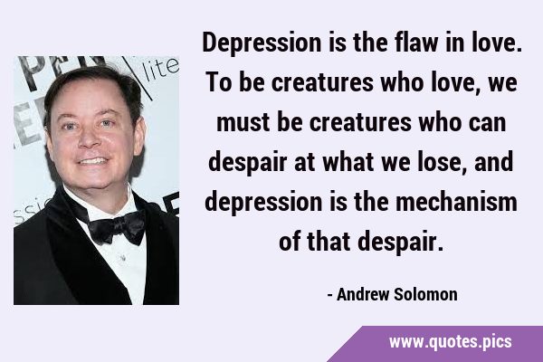 Depression is the flaw in love. To be creatures who love, we must be creatures who can despair at …