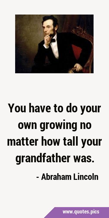 You have to do your own growing no matter how tall your grandfather …