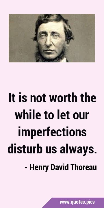 It is not worth the while to let our imperfections disturb us …