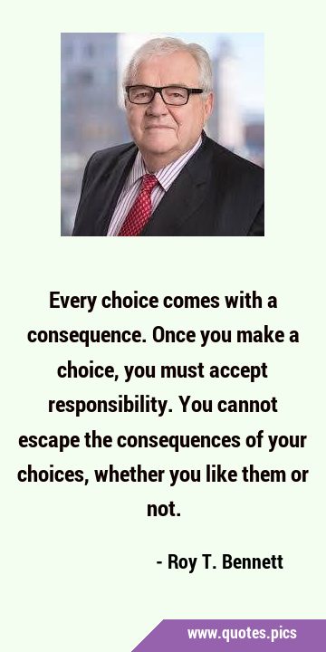 Every choice comes with a consequence. Once you make a choice, you must accept responsibility. You …