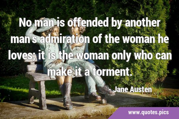 No man is offended by another man's admiration of the woman he loves; it is the woman only who can …