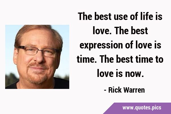 The best use of life is love. The best expression of love is time. The best time to love is …