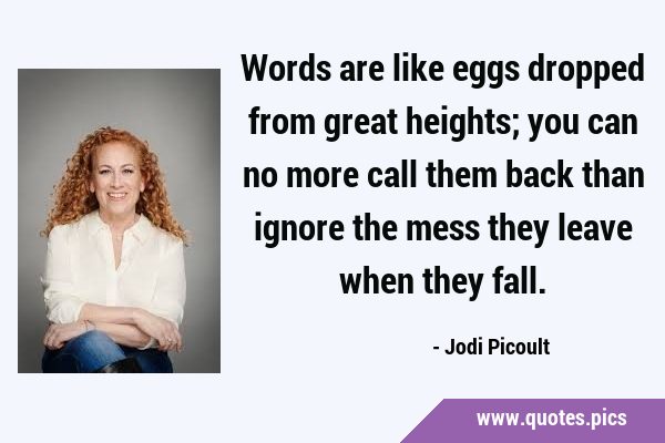 Words are like eggs dropped from great heights; you can no more call them back than ignore the mess …