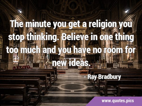The minute you get a religion you stop thinking. Believe in one thing too much and you have no room …