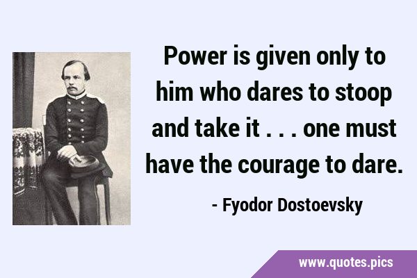 Power is given only to him who dares to stoop and take it ... one must have the courage to …