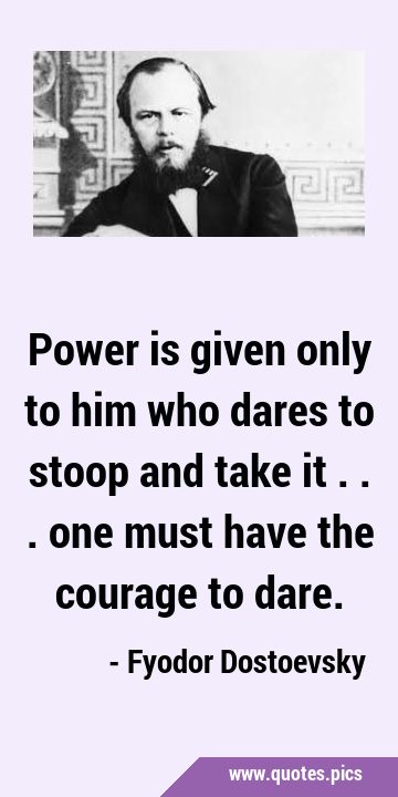 Power is given only to him who dares to stoop and take it ... one must have the courage to …