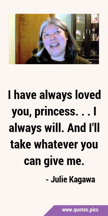 I have always loved you, princess... I always will. And I