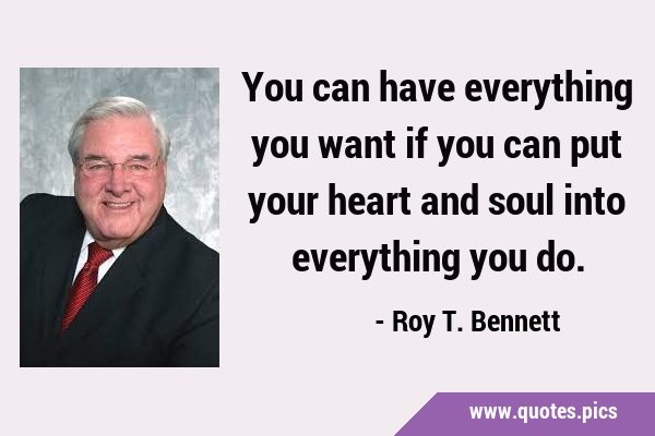 You can have everything you want if you can put your heart and soul into everything you …