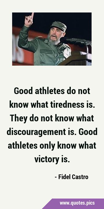Good athletes do not know what tiredness is. They do not know what discouragement is. Good athletes …
