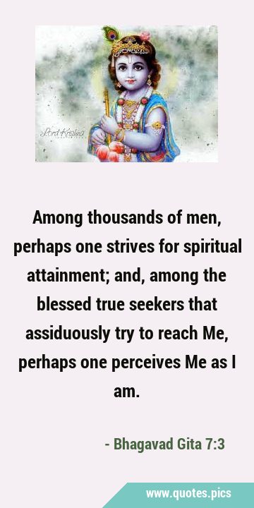 Among thousands of men, perhaps one strives for spiritual attainment; and, among the blessed true …