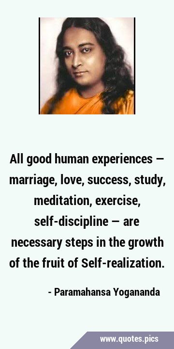 All good human experiences — marriage, love, success, study, meditation, exercise, self-discipline …