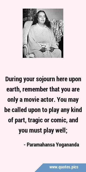 During your sojourn here upon earth, remember that you are only a movie actor. You may be called …