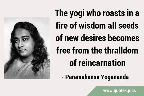 The yogi who roasts in a fire of wisdom all seeds of new desires becomes free from the thralldom of …