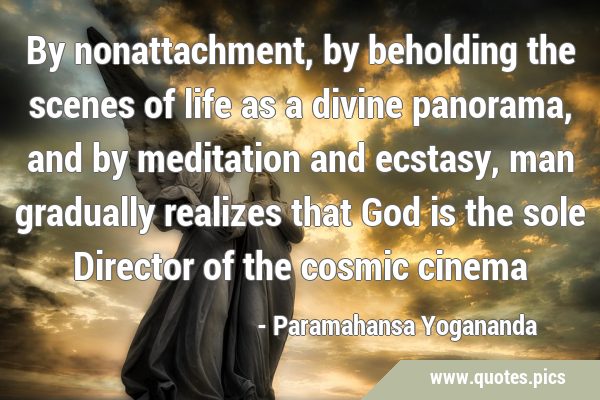 By nonattachment, by beholding the scenes of life as a divine panorama, and by meditation and …