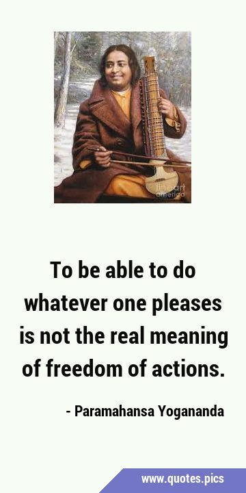 To be able to do whatever one pleases is not the real meaning of freedom of …