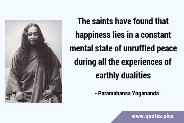 The saints have found that happiness lies in a constant mental state of unruffled peace during all …