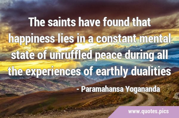 The saints have found that happiness lies in a constant mental state of unruffled peace during all …