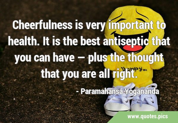 Cheerfulness is very important to health. It is the best antiseptic that you can have — plus the …