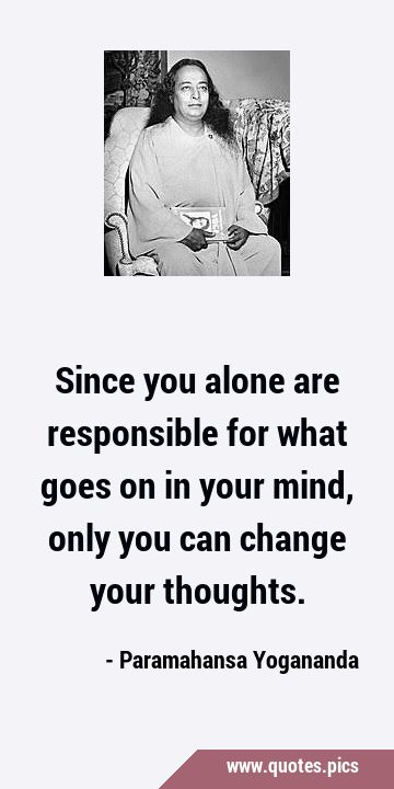 Since you alone are responsible for what goes on in your mind, only you can change your …